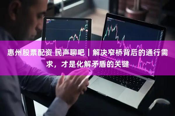 惠州股票配资 民声聊吧｜解决窄桥背后的通行需求，才是化解矛盾的关键