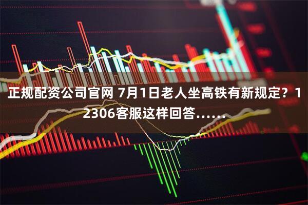 正规配资公司官网 7月1日老人坐高铁有新规定？12306客服这样回答……