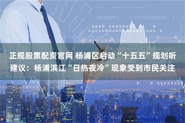 正规股票配资官网 杨浦区启动“十五五”规划听建议：杨浦滨江“日热夜冷”现象受到市民关注