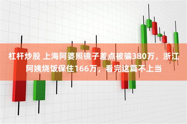 杠杆炒股 上海阿婆照镜子差点被骗380万，浙江阿姨烧饭保住166万，看完这篇不上当