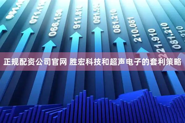正规配资公司官网 胜宏科技和超声电子的套利策略