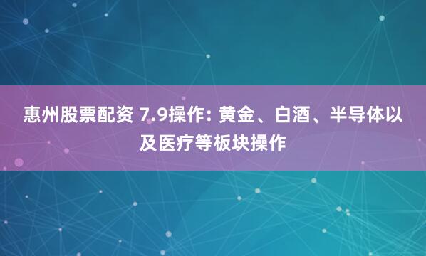 惠州股票配资 7.9操作: 黄金、白酒、半导体以及医疗等板块操作