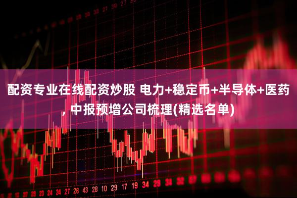 配资专业在线配资炒股 电力+稳定币+半导体+医药, 中报预增公司梳理(精选名单)