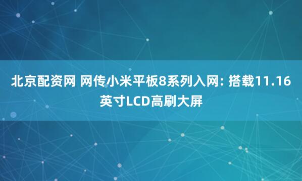 北京配资网 网传小米平板8系列入网: 搭载11.16英寸LCD高刷大屏
