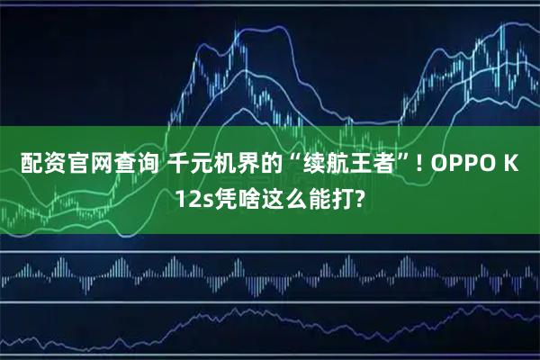 配资官网查询 千元机界的“续航王者”! OPPO K12s凭啥这么能打?