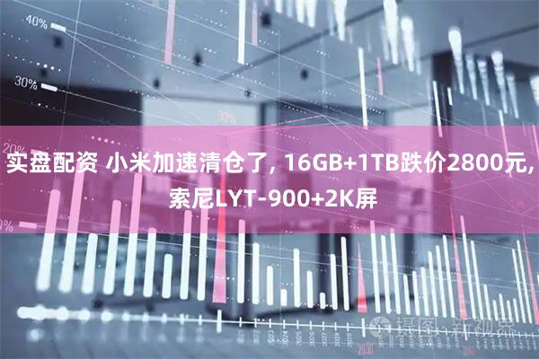 实盘配资 小米加速清仓了, 16GB+1TB跌价2800元, 索尼LYT-900+2K屏