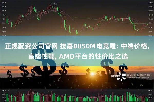 正规配资公司官网 技嘉B850M电竞雕: 中端价格, 高端性能, AMD平台的性价比之选