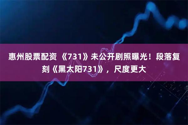 惠州股票配资 《731》未公开剧照曝光！段落复刻《黑太阳731》，尺度更大