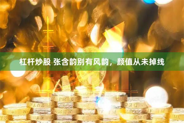杠杆炒股 张含韵别有风韵，颜值从未掉线