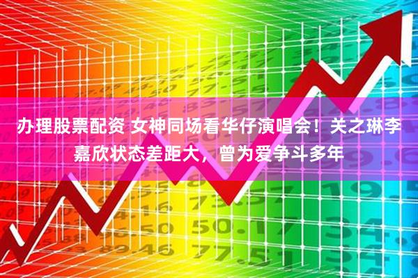 办理股票配资 女神同场看华仔演唱会！关之琳李嘉欣状态差距大，曾为爱争斗多年