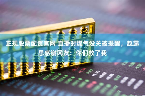 正规股票配资官网 直播时煤气没关被提醒，赵露思感谢网友：你们救了我