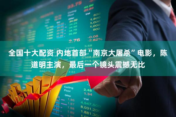 全国十大配资 内地首部“南京大屠杀”电影，陈道明主演，最后一个镜头震撼无比