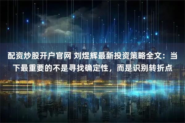 配资炒股开户官网 刘煜辉最新投资策略全文：当下最重要的不是寻找确定性，而是识别转折点
