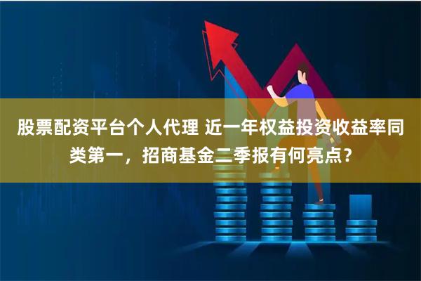 股票配资平台个人代理 近一年权益投资收益率同类第一，招商基金二季报有何亮点？