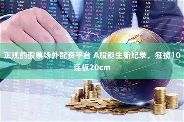 正规的股票场外配资平台 A股诞生新纪录，狂揽10连板20cm