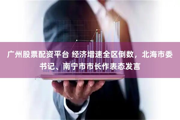广州股票配资平台 经济增速全区倒数，北海市委书记、南宁市市长作表态发言