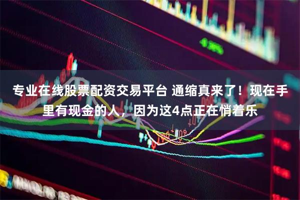 专业在线股票配资交易平台 通缩真来了！现在手里有现金的人，因为这4点正在悄着乐